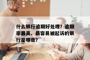 什么银行逾期好处理？逾期率更高、最容易被起诉的银行是哪些？