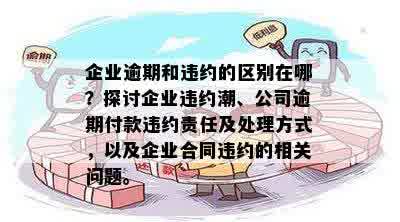 企业逾期和违约的区别在哪？探讨企业违约潮、公司逾期付款违约责任及处理方式，以及企业合同违约的相关问题。