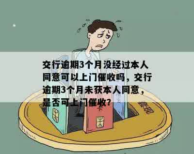 交行逾期3个月没经过本人同意可以上门催收吗，交行逾期3个月未获本人同意，是否可上门催收？