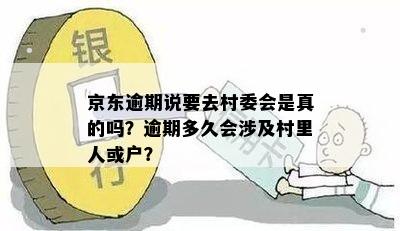 京东逾期说要去村委会是真的吗？逾期多久会涉及村里人或户？