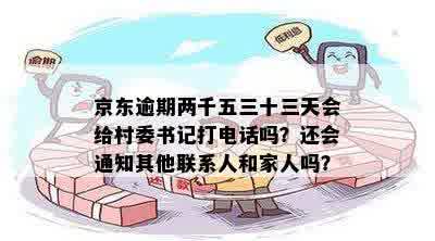 京东逾期两千五三十三天会给村委书记打电话吗？还会通知其他联系人和家人吗？