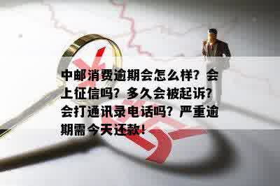 中邮消费逾期会怎么样？会上征信吗？多久会被起诉？会打通讯录电话吗？严重逾期需今天还款！