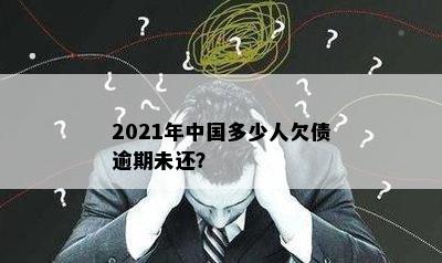 2021年中国多少人欠债逾期未还？