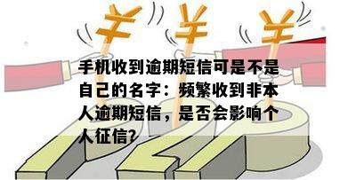 手机收到逾期短信可是不是自己的名字：频繁收到非本人逾期短信，是否会影响个人征信？