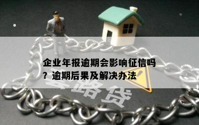 企业年报逾期会影响征信吗？逾期后果及解决办法