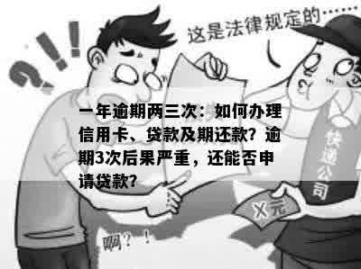 一年逾期两三次：如何办理信用卡、贷款及期还款？逾期3次后果严重，还能否申请贷款？