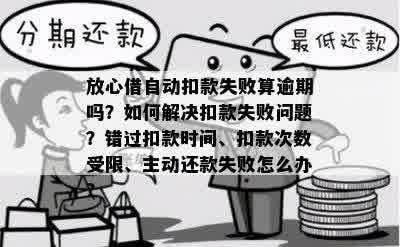 放心借自动扣款失败算逾期吗？如何解决扣款失败问题？错过扣款时间、扣款次数受限、主动还款失败怎么办？