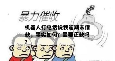 机器人打电话说我逾期未借款，事实如何？需要还款吗？