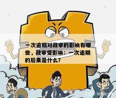 一次逾期对政审的影响有哪些，政审受影响：一次逾期的后果是什么？