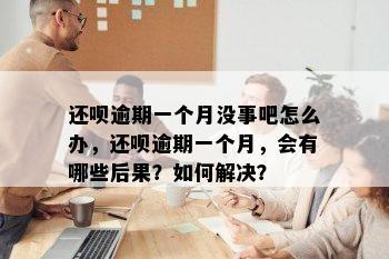 还呗逾期一个月没事吧怎么办，还呗逾期一个月，会有哪些后果？如何解决？