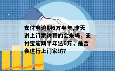 支付宝逾期6万半年,昨天说上门家访真的会来吗，支付宝逾期半年达6万，是否会进行上门家访？