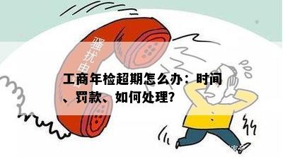 工商年检超期怎么办：时间、罚款、如何处理？