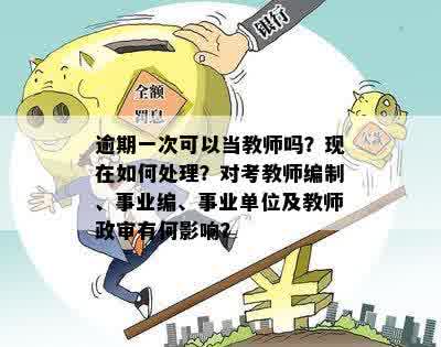 逾期一次可以当教师吗？现在如何处理？对考教师编制、事业编、事业单位及教师政审有何影响？