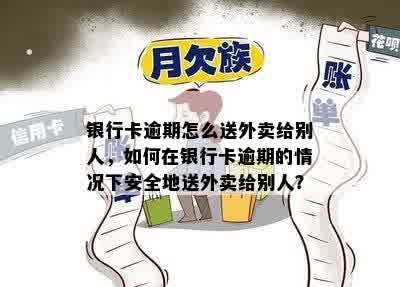 银行卡逾期怎么送外卖给别人，如何在银行卡逾期的情况下安全地送外卖给别人？