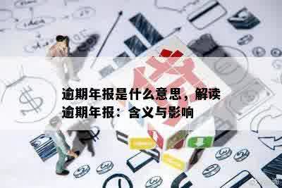 逾期年报是什么意思，解读逾期年报：含义与影响