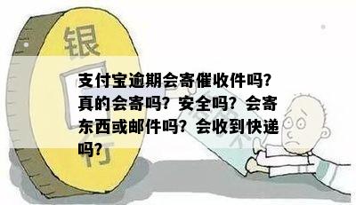 支付宝逾期会寄催收件吗？真的会寄吗？安全吗？会寄东西或邮件吗？会收到快递吗？