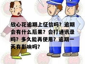 放心花逾期上征信吗？逾期会有什么后果？会打通讯录吗？多久能再使用？逾期一天有影响吗？