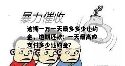 逾期一万一天最多多少违约金，逾期还款：一天更高应支付多少违约金？