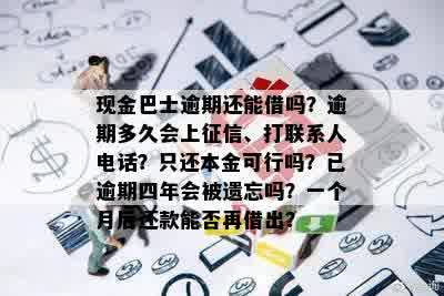 现金巴士逾期还能借吗？逾期多久会上征信、打联系人电话？只还本金可行吗？已逾期四年会被遗忘吗？一个月后还款能否再借出？