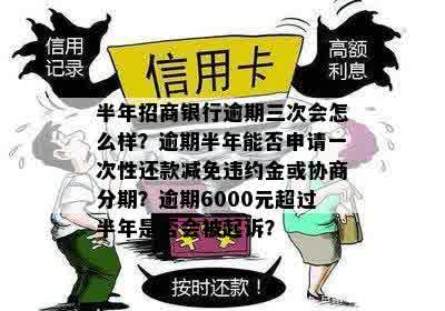 半年招商银行逾期三次会怎么样？逾期半年能否申请一次性还款减免违约金或协商分期？逾期6000元超过半年是否会被起诉？