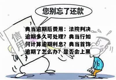 典当逾期后费用：法院判决逾期多久可处理？典当行如何计算逾期利息？典当首饰逾期了怎么办？是否会上黑？