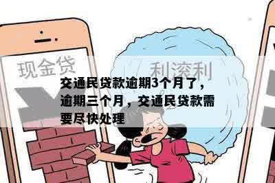 交通民贷款逾期3个月了，逾期三个月，交通民贷款需要尽快处理