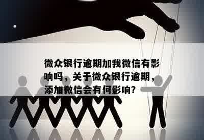 微众银行逾期加我微信有影响吗，关于微众银行逾期，添加微信会有何影响？