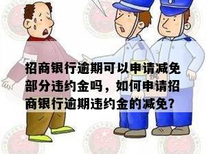 招商银行逾期可以申请减免部分违约金吗，如何申请招商银行逾期违约金的减免？