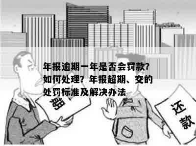 年报逾期一年是否会罚款？如何处理？年报超期、交的处罚标准及解决办法