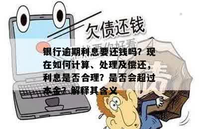 银行逾期利息要还钱吗？现在如何计算、处理及偿还，利息是否合理？是否会超过本金？解释其含义