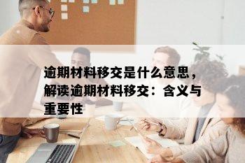 逾期材料移交是什么意思，解读逾期材料移交：含义与重要性