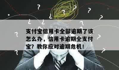 支付宝信用卡全部逾期了该怎么办，信用卡逾期全支付宝？教你应对逾期危机！