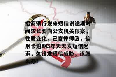 招商银行发来短信说逾期时间较长要向公安机关报案，性质变化，已寄律师函，信用卡逾期3年天天发短信起诉，欠钱发短信威胁，该怎么办？