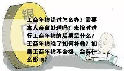 工商年检错过怎么办？需要本人亲自处理吗？未按时进行工商年检的后果是什么？工商年检晚了如何补救？如果工商年检不合格，会有什么影响？