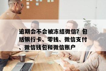 逾期会不会被冻结微信？包括银行卡、零钱、微信支付、微信钱包和微信账户