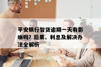 平安银行智贷逾期一天有影响吗？后果、利息及解决办法全解析