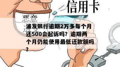 浦发银行逾期2万多每个月还500会起诉吗？逾期两个月仍能使用更低还款额吗？