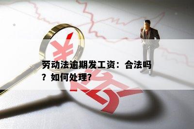 劳动法逾期发工资：合法吗？如何处理？