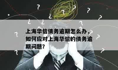 上海华信债务逾期怎么办，如何应对上海华信的债务逾期问题？