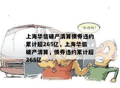 上海华信破产清算债券违约累计超265亿，上海华信破产清算，债券违约累计超265亿