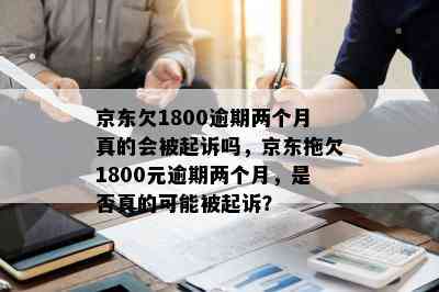 京东欠1800逾期两个月真的会被起诉吗，京东拖欠1800元逾期两个月，是否真的可能被起诉？