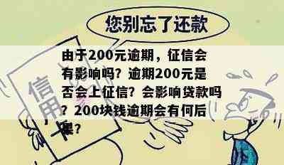 由于200元逾期，征信会有影响吗？逾期200元是否会上征信？会影响贷款吗？200块钱逾期会有何后果？