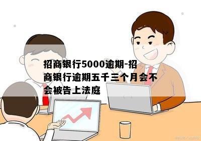 招商银行5000逾期-招商银行逾期五千三个月会不会被告上法庭