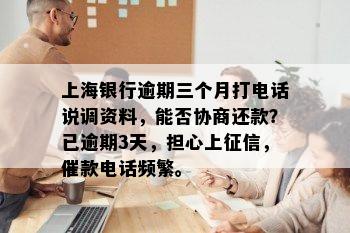 上海银行逾期三个月打电话说调资料，能否协商还款？已逾期3天，担心上征信，催款电话频繁。