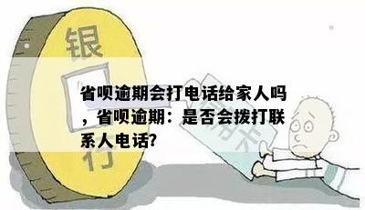 省呗逾期会打电话给家人吗，省呗逾期：是否会拨打联系人电话？