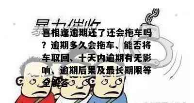 喜相逢逾期还了还会拖车吗？逾期多久会拖车、能否将车取回、十天内逾期有无影响、逾期后果及最长期限等全解答