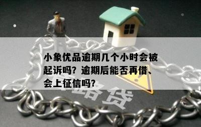 小象优品逾期几个小时会被起诉吗？逾期后能否再借、会上征信吗？