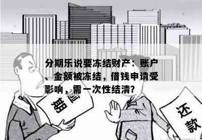 分期乐说要冻结财产：账户、金额被冻结，借钱申请受影响，需一次性结清？