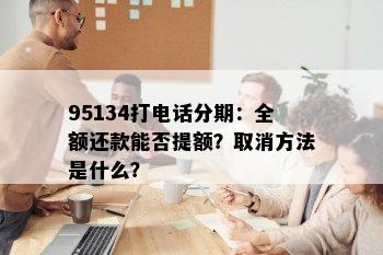 95134打电话分期：全额还款能否提额？取消方法是什么？