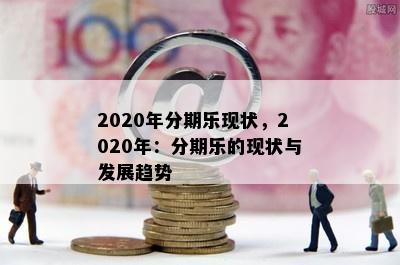 2020年分期乐现状，2020年：分期乐的现状与发展趋势